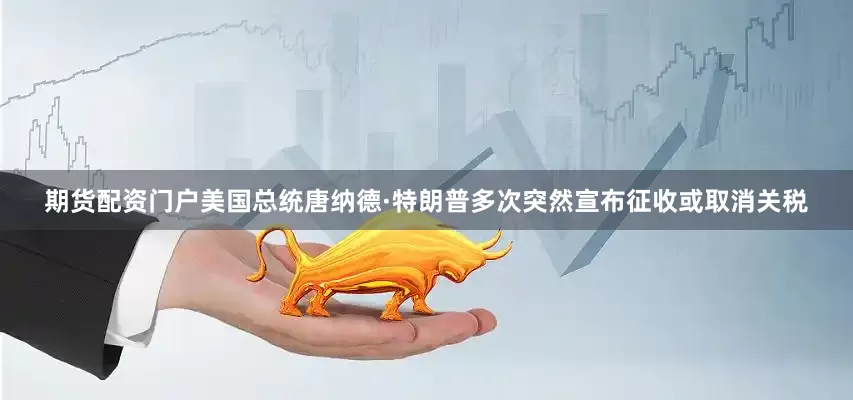 期货配资门户美国总统唐纳德·特朗普多次突然宣布征收或取消关税