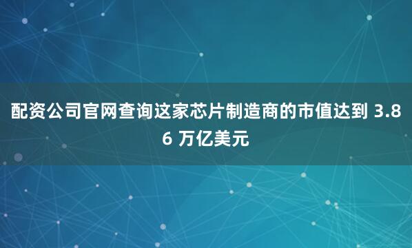 配资公司官网查询这家芯片制造商的市值达到 3.86 万亿美元