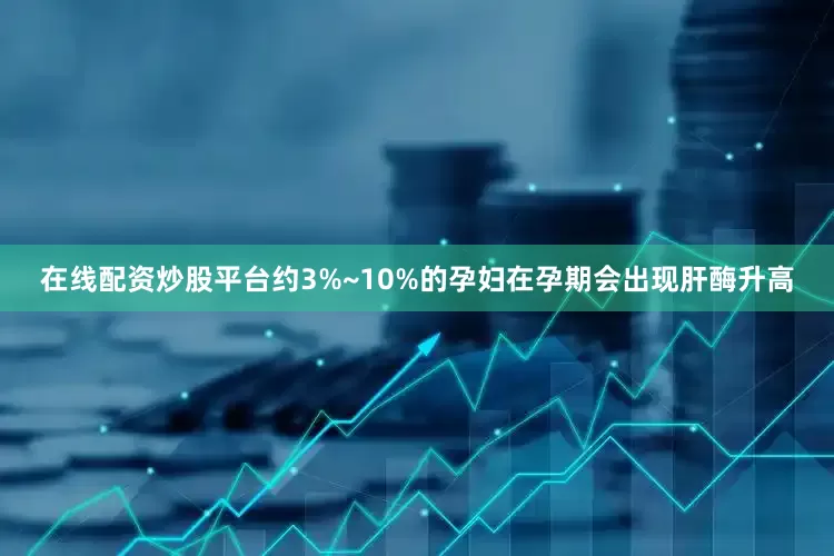 在线配资炒股平台约3%~10%的孕妇在孕期会出现肝酶升高