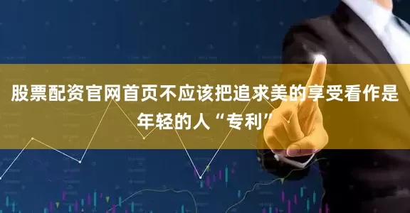 股票配资官网首页不应该把追求美的享受看作是年轻的人“专利”