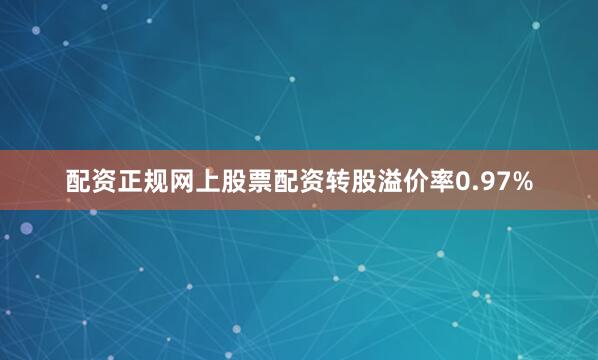 配资正规网上股票配资转股溢价率0.97%