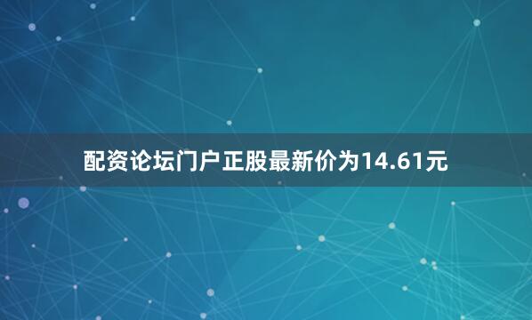 配资论坛门户正股最新价为14.61元