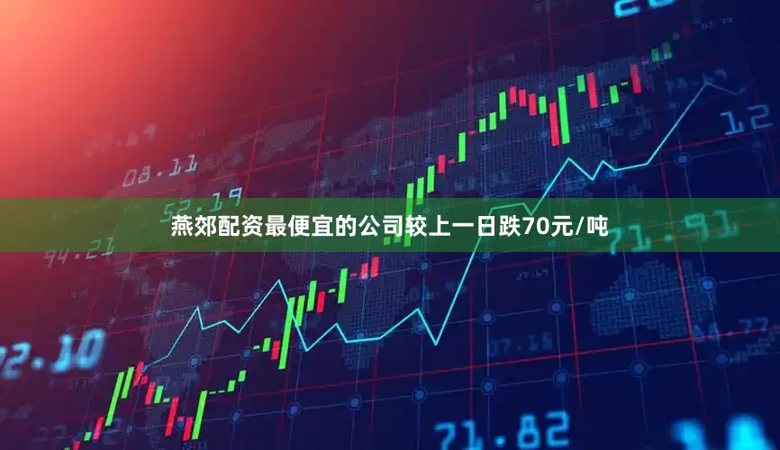 燕郊配资最便宜的公司较上一日跌70元/吨