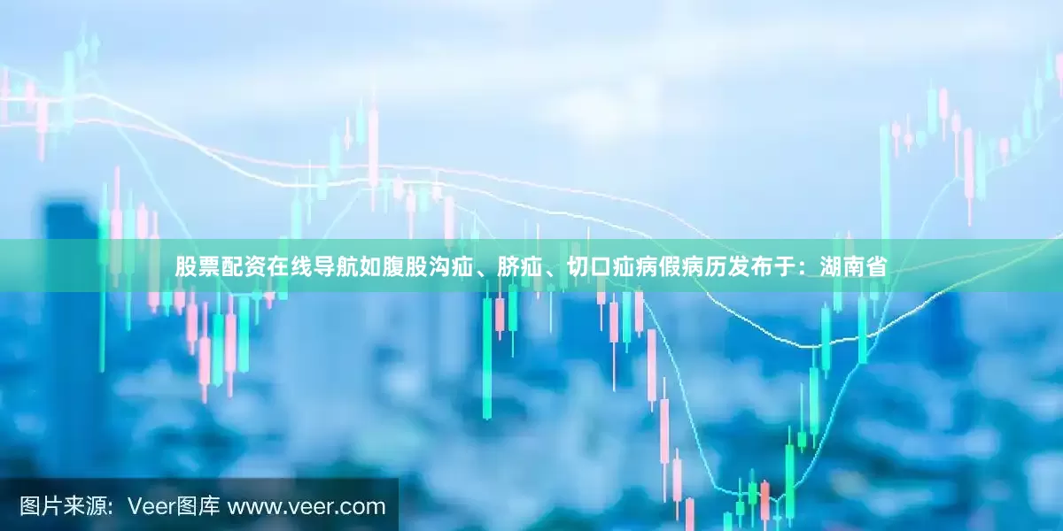 股票配资在线导航如腹股沟疝、脐疝、切口疝病假病历发布于：湖南省