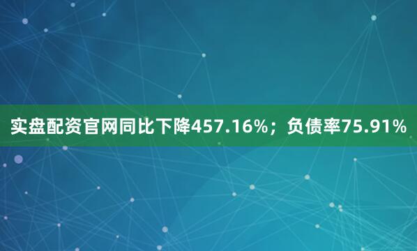 实盘配资官网同比下降457.16%；负债率75.91%