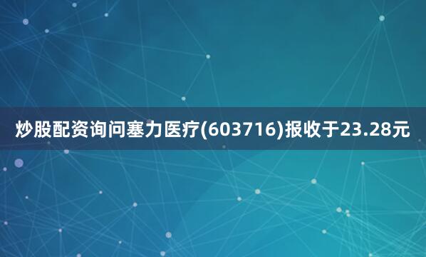 炒股配资询问塞力医疗(603716)报收于23.28元