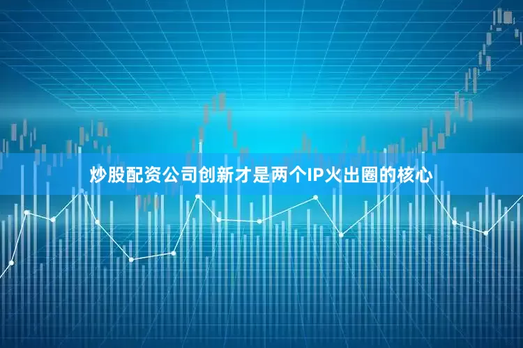炒股配资公司创新才是两个IP火出圈的核心