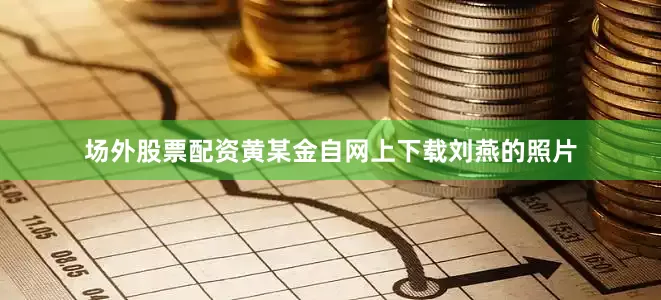 场外股票配资黄某金自网上下载刘燕的照片