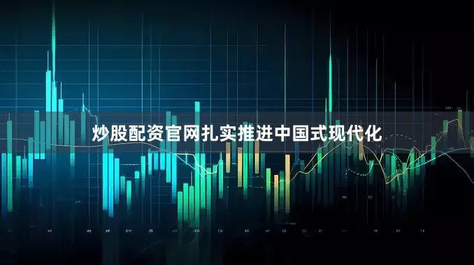 炒股配资官网扎实推进中国式现代化
