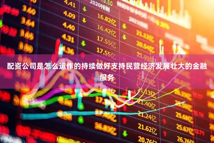 配资公司是怎么运作的持续做好支持民营经济发展壮大的金融服务