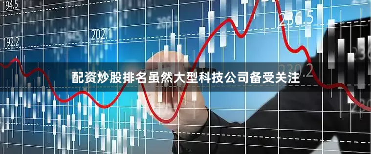配资炒股排名　　虽然大型科技公司备受关注