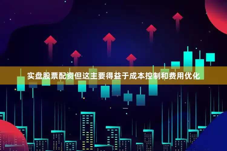 实盘股票配资但这主要得益于成本控制和费用优化