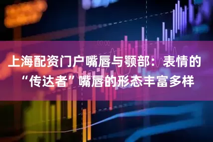 上海配资门户嘴唇与颚部：表情的 “传达者”嘴唇的形态丰富多样