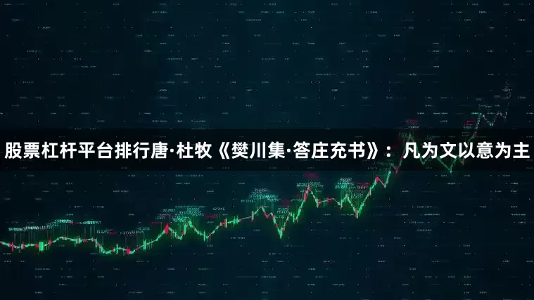 股票杠杆平台排行唐·杜牧《樊川集·答庄充书》：凡为文以意为主