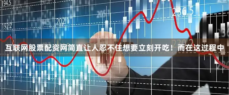 互联网股票配资网简直让人忍不住想要立刻开吃！而在这过程中