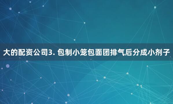 大的配资公司3. 包制小笼包面团排气后分成小剂子