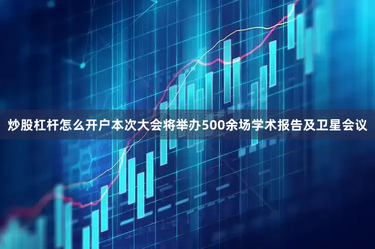 炒股杠杆怎么开户本次大会将举办500余场学术报告及卫星会议