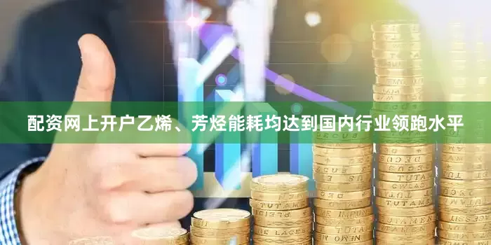 配资网上开户乙烯、芳烃能耗均达到国内行业领跑水平