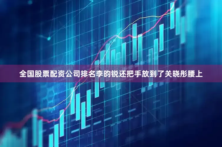 全国股票配资公司排名李昀锐还把手放到了关晓彤腰上