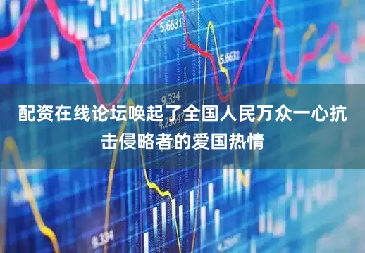 配资在线论坛唤起了全国人民万众一心抗击侵略者的爱国热情