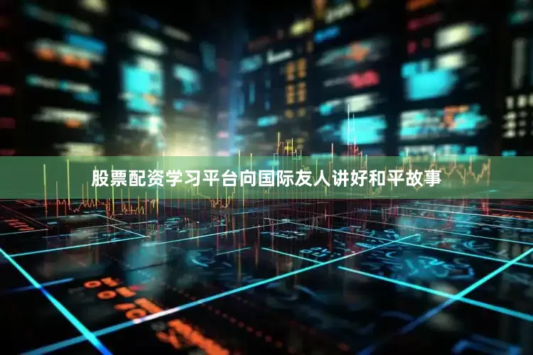 股票配资学习平台向国际友人讲好和平故事