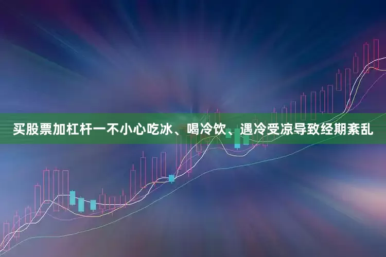 买股票加杠杆一不小心吃冰、喝冷饮、遇冷受凉导致经期紊乱