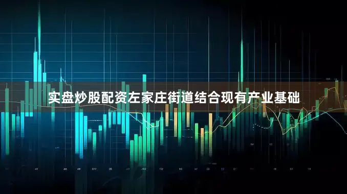 实盘炒股配资左家庄街道结合现有产业基础