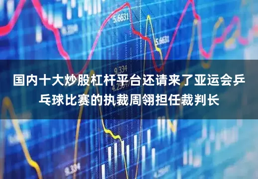国内十大炒股杠杆平台还请来了亚运会乒乓球比赛的执裁周翎担任裁判长
