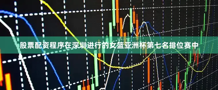 股票配资程序在深圳进行的女篮亚洲杯第七名排位赛中