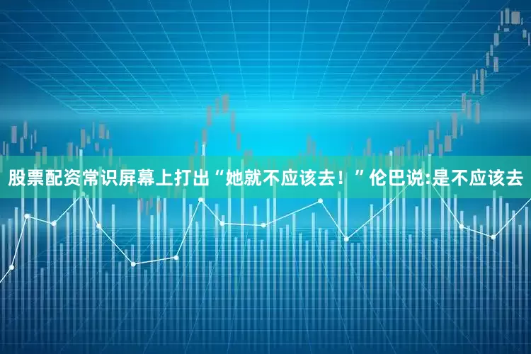 股票配资常识屏幕上打出“她就不应该去！”伦巴说:是不应该去
