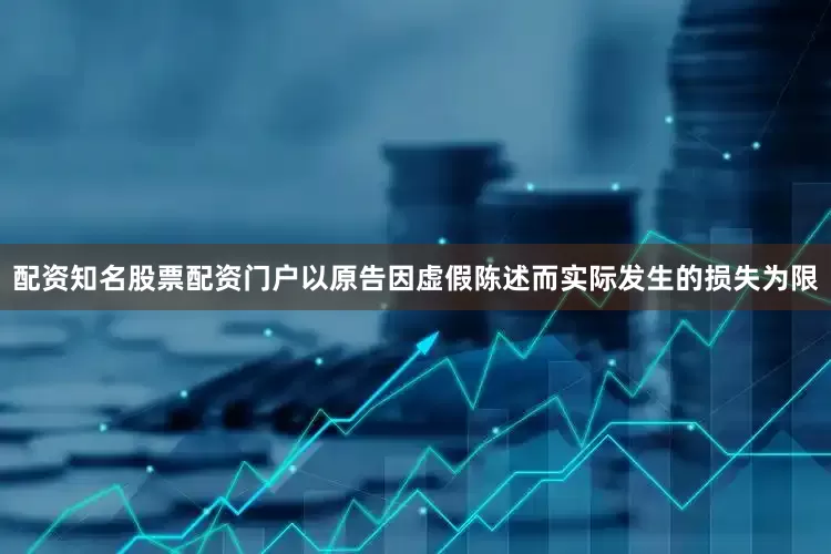 配资知名股票配资门户以原告因虚假陈述而实际发生的损失为限