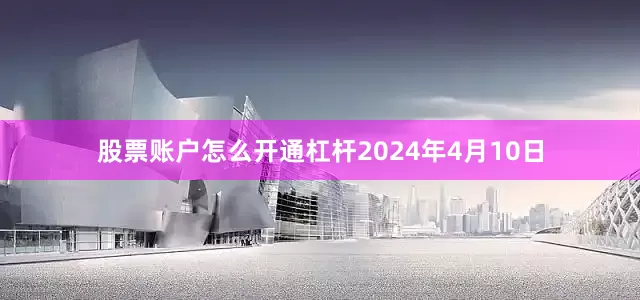 股票账户怎么开通杠杆2024年4月10日
