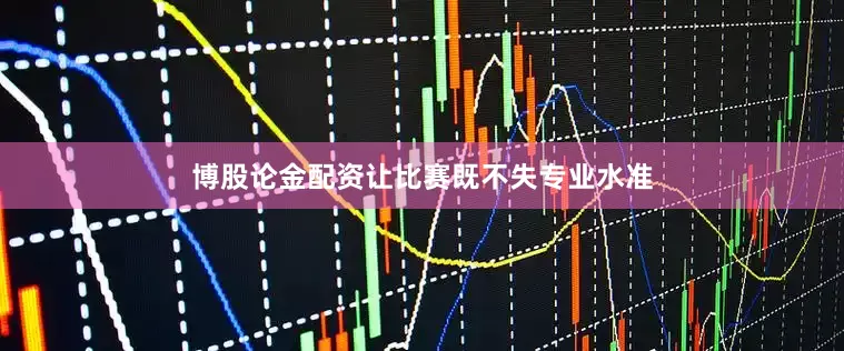 博股论金配资让比赛既不失专业水准