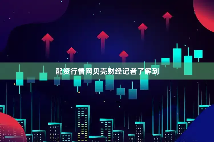 配资行情网　　贝壳财经记者了解到