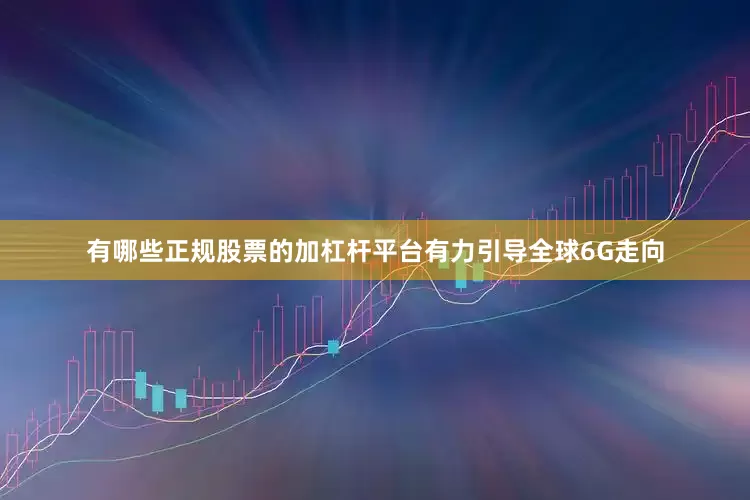有哪些正规股票的加杠杆平台有力引导全球6G走向