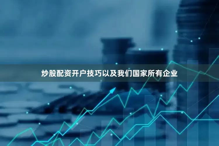 炒股配资开户技巧以及我们国家所有企业