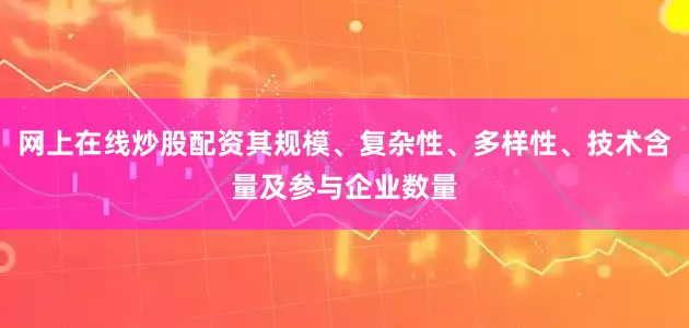 网上在线炒股配资其规模、复杂性、多样性、技术含量及参与企业数量