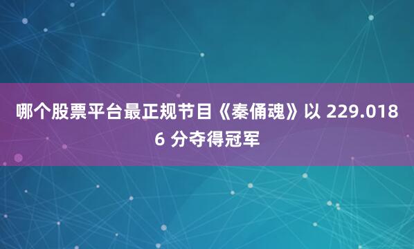 哪个股票平台最正规节目《秦俑魂》以 229.0186 分夺得冠军