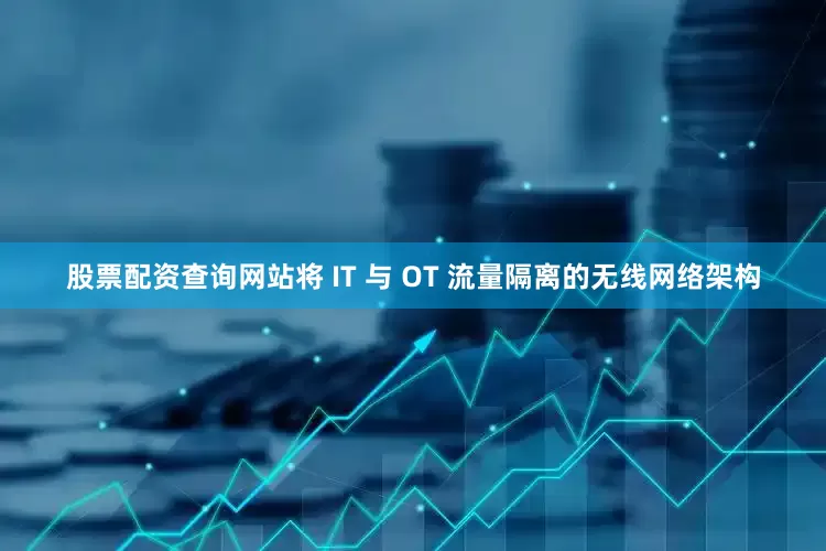 股票配资查询网站将 IT 与 OT 流量隔离的无线网络架构