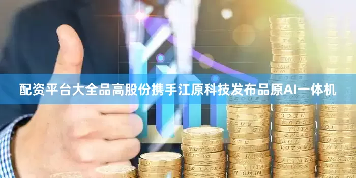 配资平台大全品高股份携手江原科技发布品原AI一体机