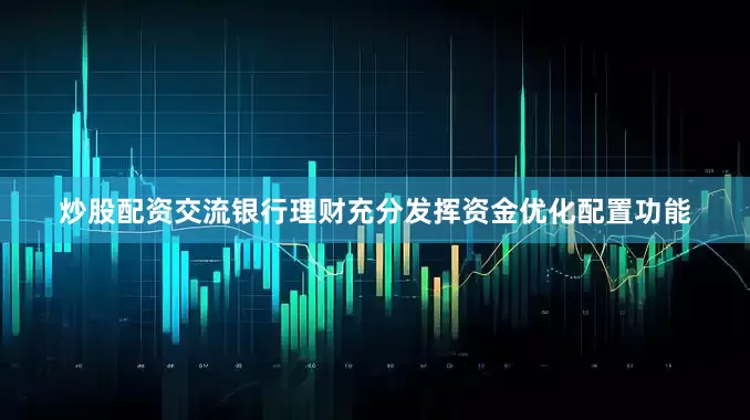 炒股配资交流　　银行理财充分发挥资金优化配置功能