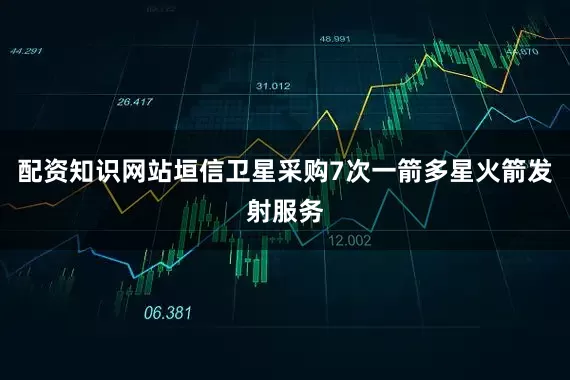 配资知识网站垣信卫星采购7次一箭多星火箭发射服务