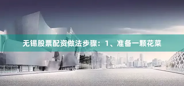 无锡股票配资做法步骤：1、准备一颗花菜