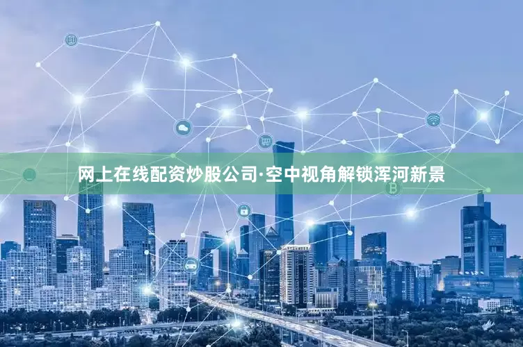 网上在线配资炒股公司·空中视角解锁浑河新景