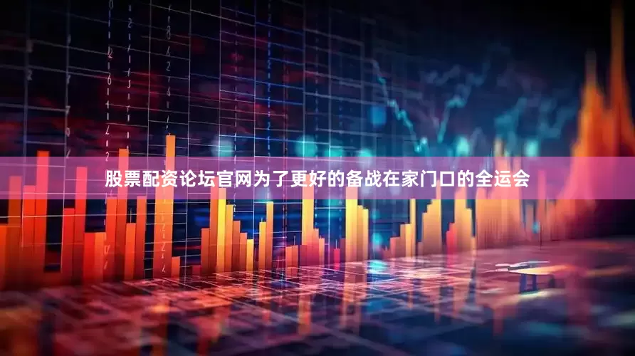 股票配资论坛官网为了更好的备战在家门口的全运会