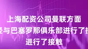 上海配资公司曼联方面已经与巴塞罗那俱乐部进行了接触