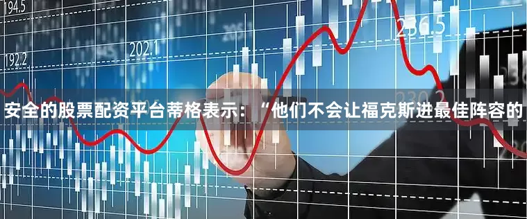 安全的股票配资平台蒂格表示：“他们不会让福克斯进最佳阵容的