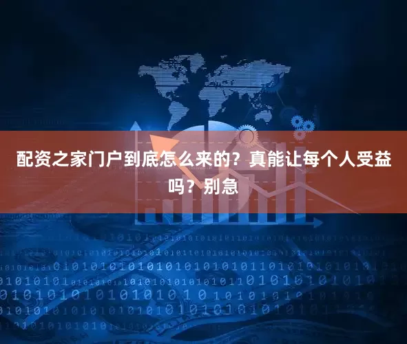 配资之家门户到底怎么来的？真能让每个人受益吗？别急