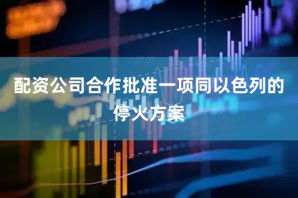 配资公司合作批准一项同以色列的停火方案