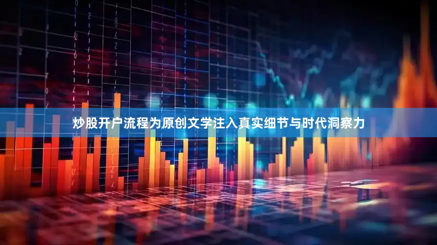 炒股开户流程为原创文学注入真实细节与时代洞察力